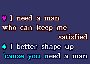 I need a man
Who can keep me
satisfied
9 I better shape up
,cause you need a man