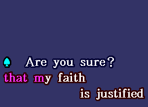 Q Are you sure?
that my faith
is justified