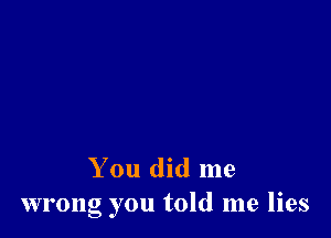 You did me
wrong you told me lies