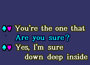 9 You,re the one that

Are you sure?
9 Yes, I'm sure
down deep inside