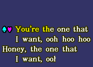 Q Youtre the one that

I want, ooh hoo hoo
Honey, the one that
I want, 001