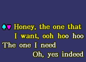 9 Honey, the one that

I want, ooh hoo hoo
The one I need

Oh, yes indeed