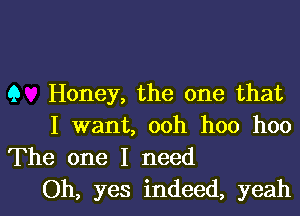 9 Honey, the one that

I want, ooh hoo hoo
The one I need
Oh, yes indeed, yeah