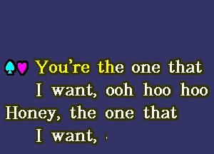 Q Youtre the one that

I want, ooh hoo hoo
Honey, the one that
I want, .