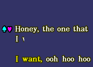 9 Honey, the one that

Ix

I want, ooh hoo hoo