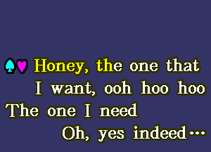 9 Honey, the one that

I want, ooh hoo hoo
The one I need
Oh, yes indeed-