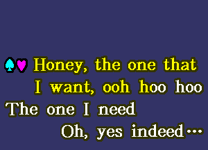 9 Honey, the one that

I want, ooh hoo hoo
The one I need
Oh, yes indeed-