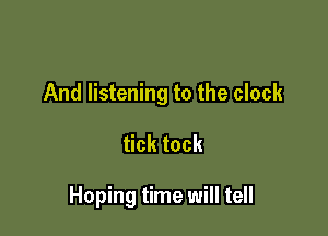 And listening to the clock

tick tock

Hoping time will tell