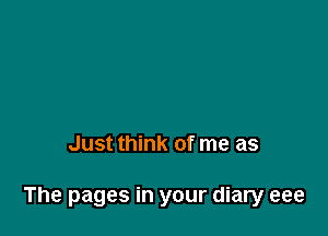 Just think of me as

The pages in your diary eee
