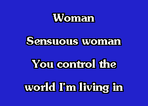 Woman
Sensuous woman

You control the

world I'm living in