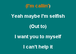 (I'm callin')
Yeah maybe I'm selfish

(Out to)

I want you to myself

I can't help it