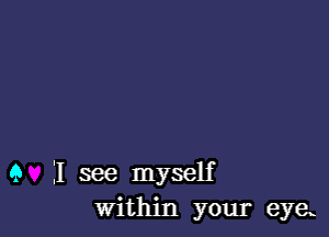 9 I see myself
Within your eyek
