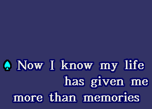 9 Now I know my life
has given me
more than memories