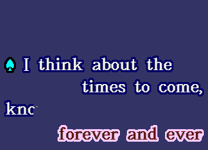 9 I think about the
times to come,

knc

Wagaml