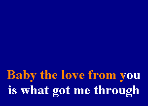 Baby the love from you
is What got me through