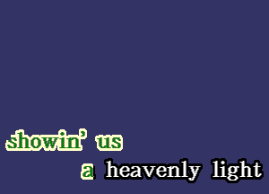 Mm

E heavenly light