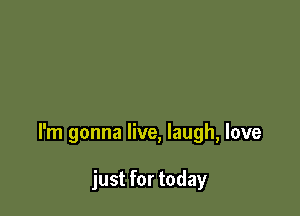 I'm gonna live, laugh, love

just for today