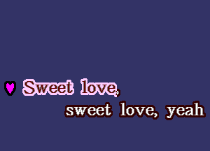 sweet love, yeah