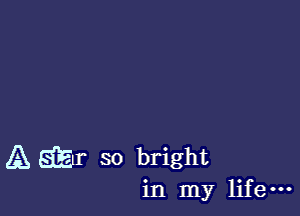 Agar so bright

in my lifem
