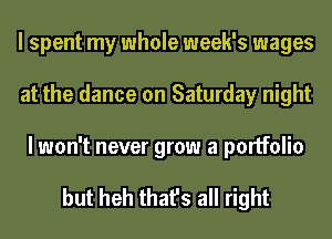 I spent my whole week's wages
at the dance on Saturday night

I won't never grow a portfolio

but heh that's all right
