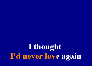 Ithought
I'd never love again