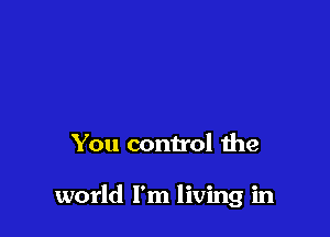 You control the

world I'm living in