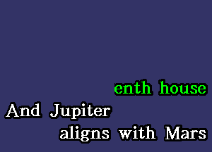 enth house

And Jupiter
aligns With Mars