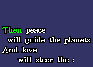 Then peace

Will guide the planets
And love
Will steer the