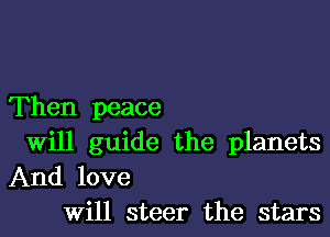 Then peace

Will guide the planets
And love
Will steer the stars