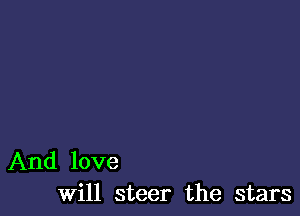 And love
will steer the stars