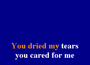 You dried my tears
you cared for me