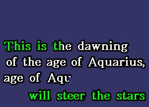 This is the dawning
of the age of Aquarius,
age of Aqv

Will steer the stars