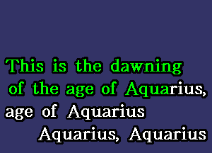 This is the dawning

of the age of Aquarius,

age of Aquarius
Aquarius, Aquarius