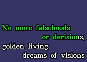 No more f alsehoods

or derisions,
golden living
dreams of visions