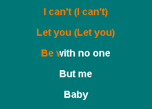 I can't (I can't)

Let you (Let you)

Be with no one
Butme

Baby