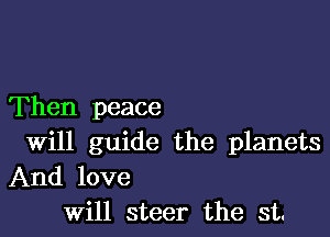 Then peace

Will guide the planets
And love
Will steer the st.