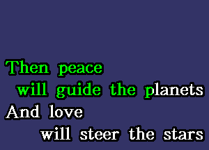 Then peace

Will guide the planets
And love
Will steer the stars