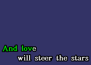 And love
will steer the stars