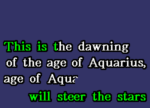 This is the dawning
of the age of Aquarius,
age of Aqu?

Will steer the stars