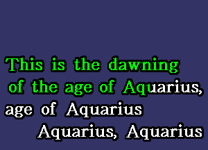 This is the dawning

of the age of Aquarius,

age of Aquarius
Aquarius, Aquarius