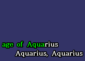 age of Aquarius
Aquarius, Aquarius