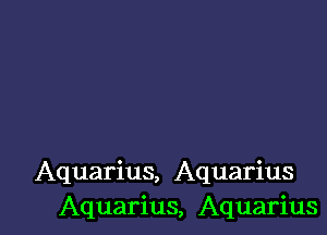 Aquarius, Aquarius
Aquarius, Aquarius