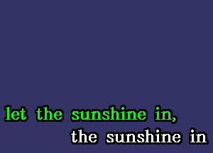 let the sunshine in,
the sunshine in