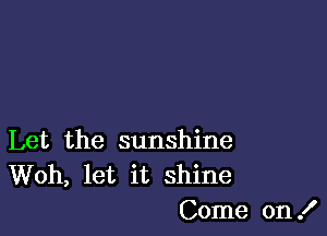 Let the sunshine
Woh, let it shine
Come on !