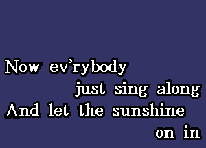 Now ev,rybody

just sing along
And let the sunshine
on in