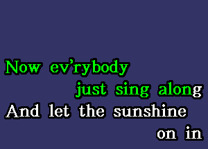 Now ev,rybody

just sing along
And let the sunshine
on in