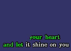 your heart
and let it shine on you