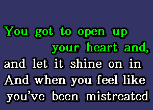 You got to open up
your heart and,
and let it shine on in
And When you feel like
you,ve been mistreated