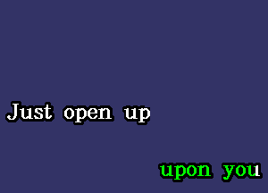 Just open up

upon you