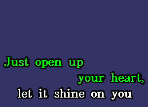 Just open up
your heart,
let it shine on you